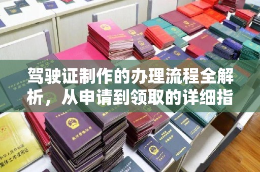祁县驾驶证制作的办理流程全解析，从申请到领取的详细指南