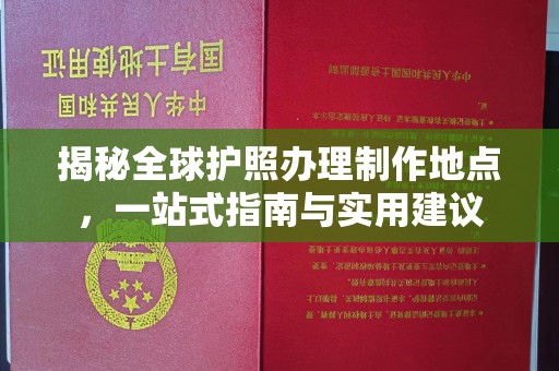 祁县揭秘全球护照办理制作地点，一站式指南与实用建议