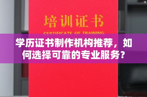 祁县学历证书制作机构推荐，如何选择可靠的专业服务？