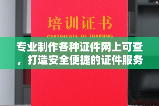 祁县专业制作各种证件网上可查，打造安全便捷的证件服务