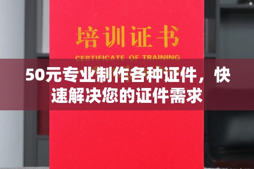 祁县50元专业制作各种证件，快速解决您的证件需求