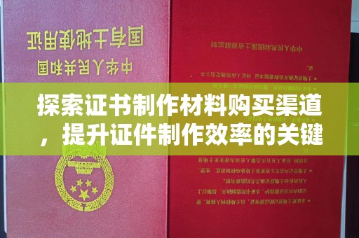 祁县探索证书制作材料购买渠道，提升证件制作效率的关键