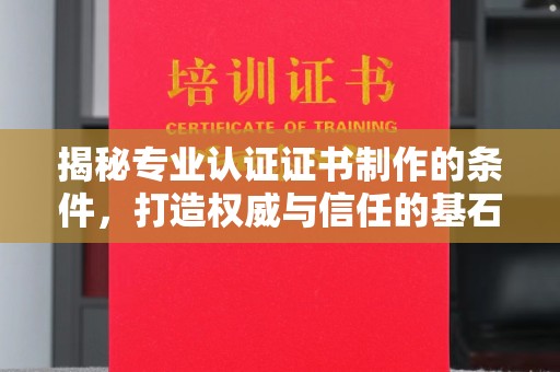 祁县揭秘专业认证证书制作的条件，打造权威与信任的基石