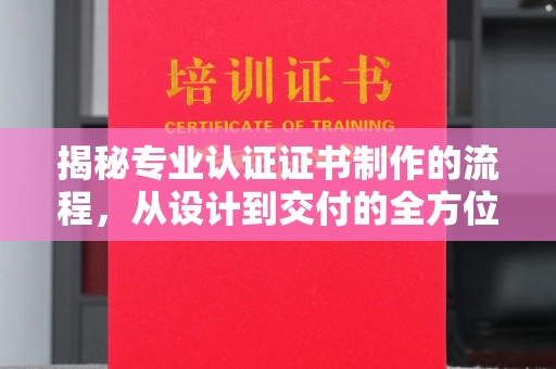祁县揭秘专业认证证书制作的流程，从设计到交付的全方位指南