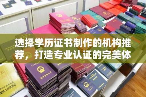 祁县选择学历证书制作的机构推荐，打造专业认证的完美体验