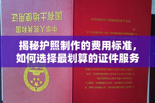 祁县揭秘护照制作的费用标准，如何选择最划算的证件服务？