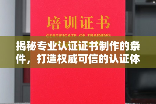 祁县揭秘专业认证证书制作的条件，打造权威可信的认证体系