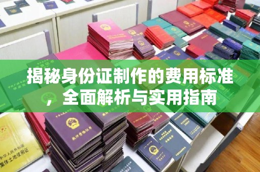 祁县揭秘身份证制作的费用标准，全面解析与实用指南