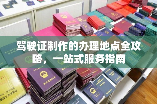 祁县驾驶证制作的办理地点全攻略，一站式服务指南