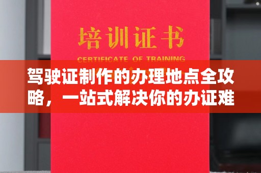 祁县驾驶证制作的办理地点全攻略，一站式解决你的办证难题