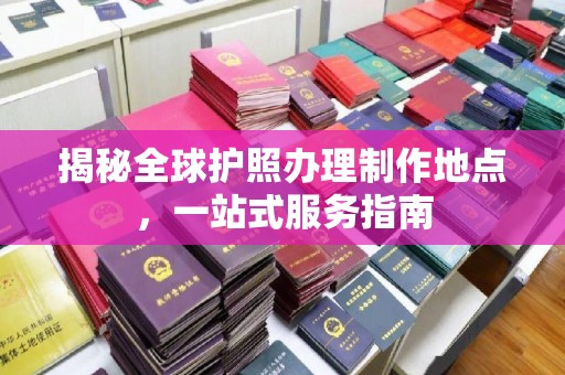 祁县揭秘全球护照办理制作地点，一站式服务指南