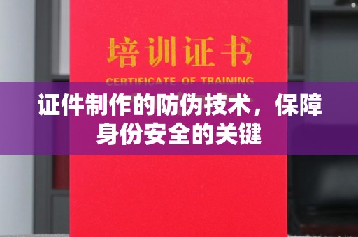 祁县证件制作的防伪技术，保障身份安全的关键