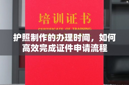 祁县护照制作的办理时间，如何高效完成证件申请流程