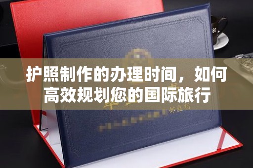 祁县护照制作的办理时间，如何高效规划您的国际旅行