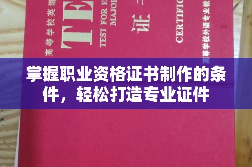 祁县掌握职业资格证书制作的条件，轻松打造专业证件