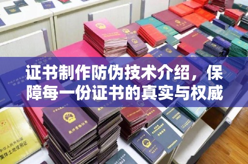 祁县证书制作防伪技术介绍，保障每一份证书的真实与权威