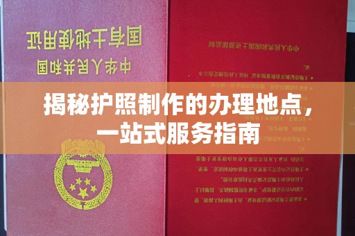 祁县揭秘护照制作的办理地点，一站式服务指南