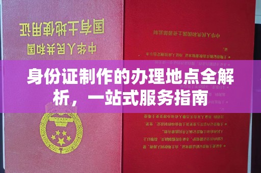 祁县身份证制作的办理地点全解析，一站式服务指南