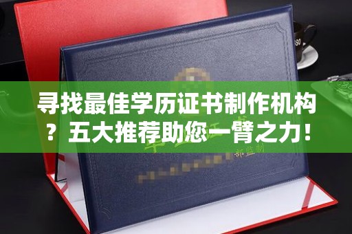 祁县寻找最佳学历证书制作机构？五大推荐助您一臂之力！