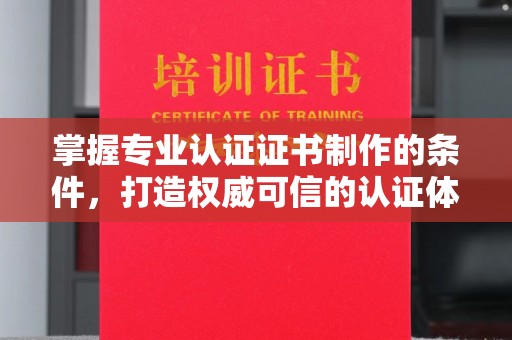 祁县掌握专业认证证书制作的条件，打造权威可信的认证体系