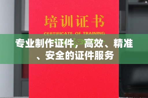 祁县专业制作证件，高效、精准、安全的证件服务