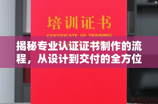 祁县揭秘专业认证证书制作的流程，从设计到交付的全方位指南