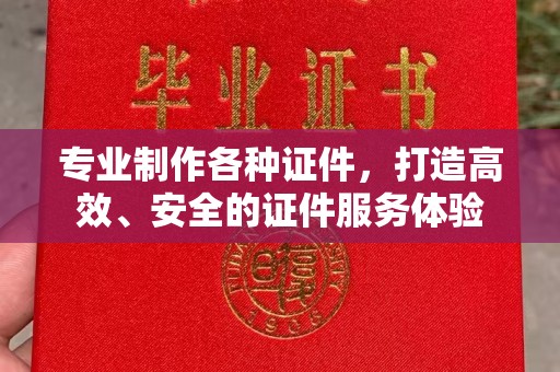祁县专业制作各种证件，打造高效、安全的证件服务体验