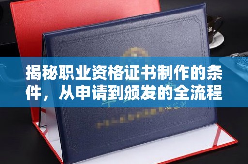 祁县揭秘职业资格证书制作的条件，从申请到颁发的全流程解析