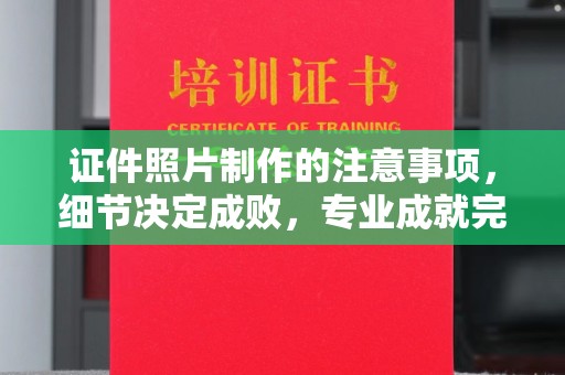 祁县证件照片制作的注意事项，细节决定成败，专业成就完美